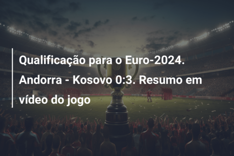 Qualificação para o Euro-2024. Andorra – Kosovo 0:3. Resumo em vídeo do jogo