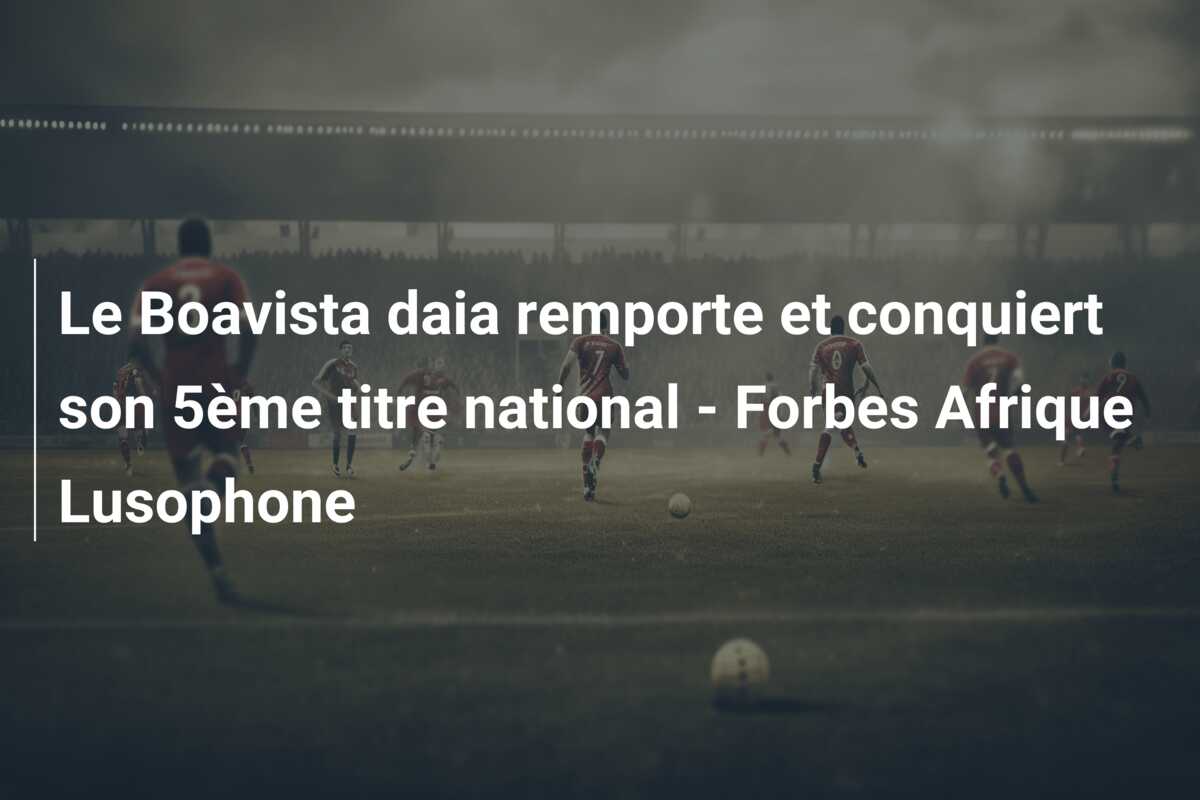 Le Boavista daia remporte et conquiert son 5ème titre national – Forbes Afrique Lusophone