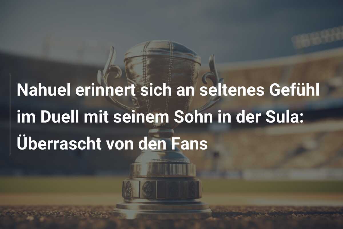 Nahuel erinnert sich an seltenes Gefühl im Duell mit seinem Sohn in der Sula: Überrascht von den Fans
