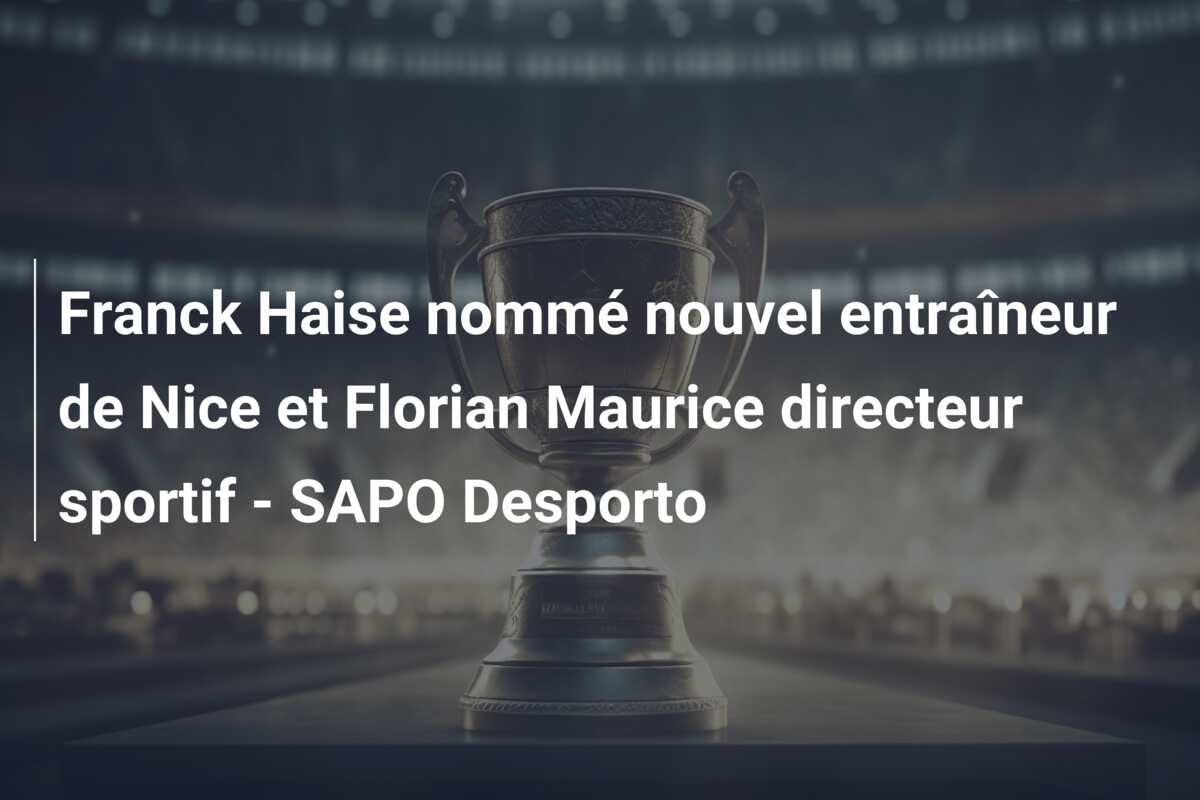 Franck Haise nommé nouvel entraîneur de Nice et Florian Maurice directeur sportif – SAPO Desporto