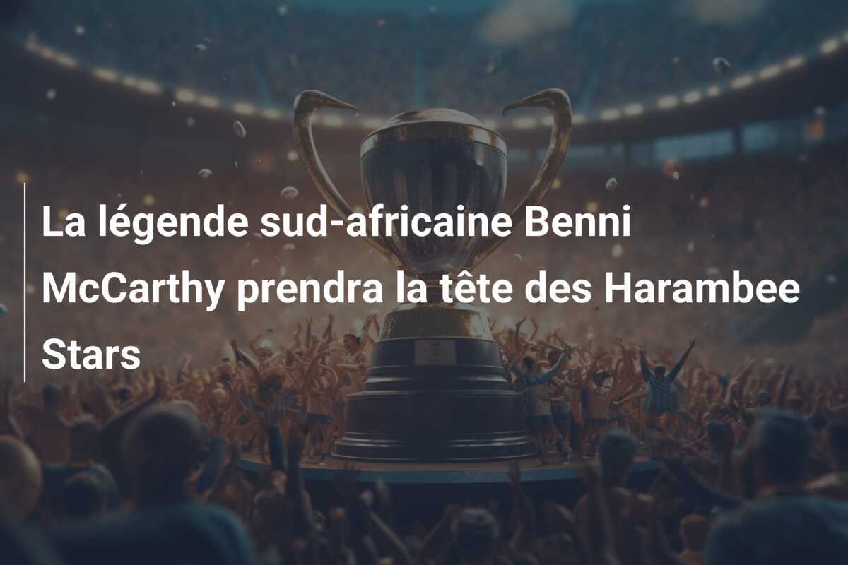 La légende sud-africaine Benni McCarthy prendra la tête des Harambee Stars