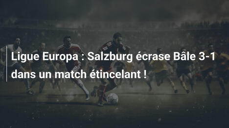 Ligue Europa : Salzburg écrase Bâle 3-1 dans un match étincelant !