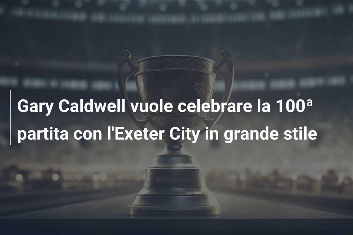 Gary Caldwell vuole celebrare la 100ª partita con l'Exeter City in grande stile