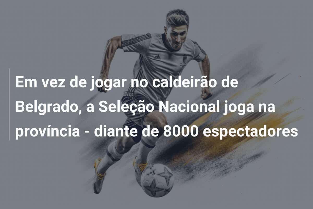 Em vez de jogar no caldeirão de Belgrado, a Seleção Nacional joga na província - diante de 8000 espectadores