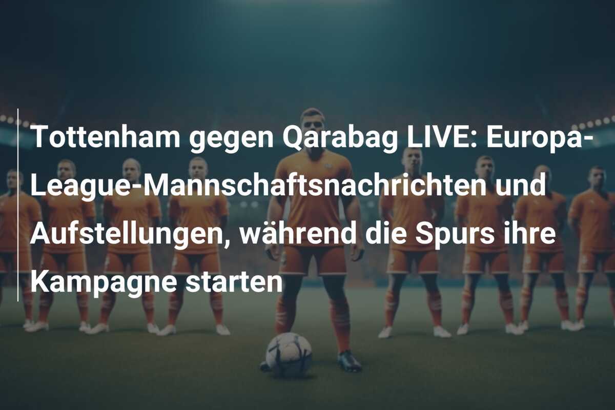 Tottenham gegen Qarabag LIVE: Europa-League-Mannschaftsnachrichten und Aufstellungen, während die Spurs ihre Kampagne starten