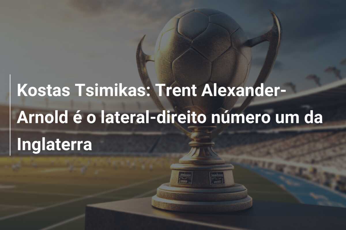 Kostas Tsimikas: Trent Alexander-Arnold é o lateral-direito número um da Inglaterra