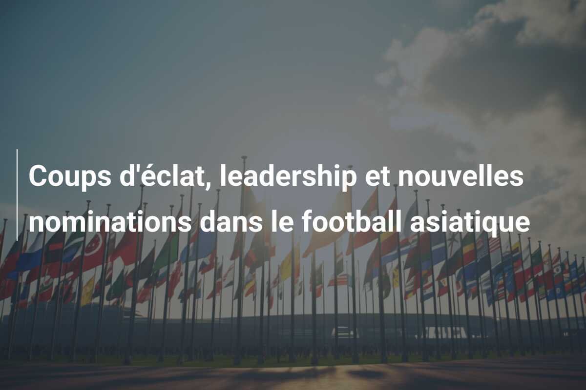 Coups d'éclat, leadership et nouvelles nominations dans le football asiatique