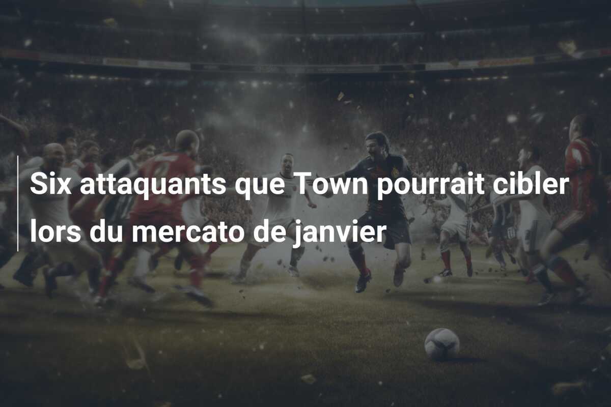 Six attaquants que Town pourrait cibler lors du mercato de janvier