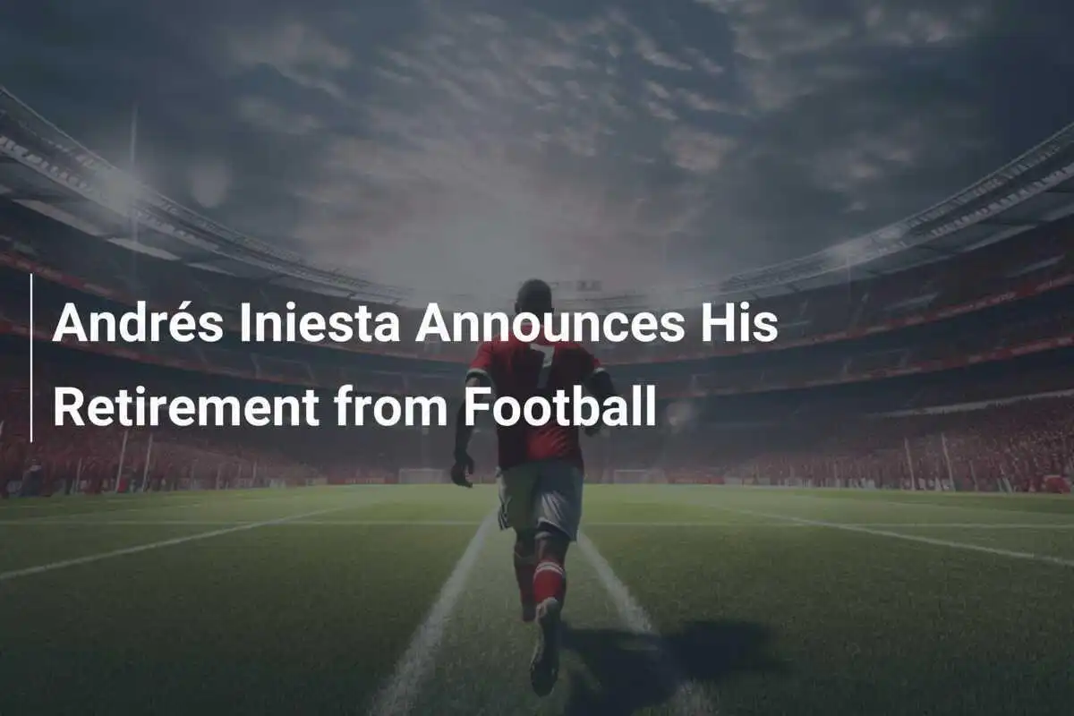Andrés Iniesta Annuncia il Suo Ritiro dal Calcio