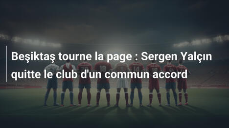 Beşiktaş tourne la page : Sergen Yalçın quitte le club d'un commun accord