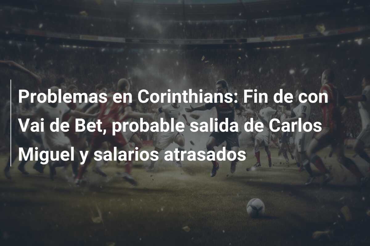 Problemas en Corinthians: Fin de con Vai de Bet, probable salida de Carlos Miguel y salarios atrasados