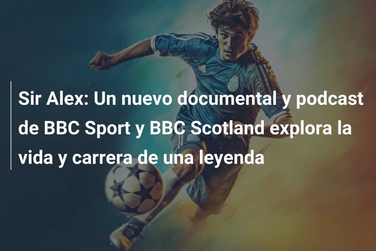 Sir Alex: Un nuevo documental y podcast de BBC Sport y BBC Scotland explora la vida y carrera de una leyenda