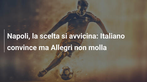 Napoli, la scelta si avvicina: Italiano convince ma Allegri non molla