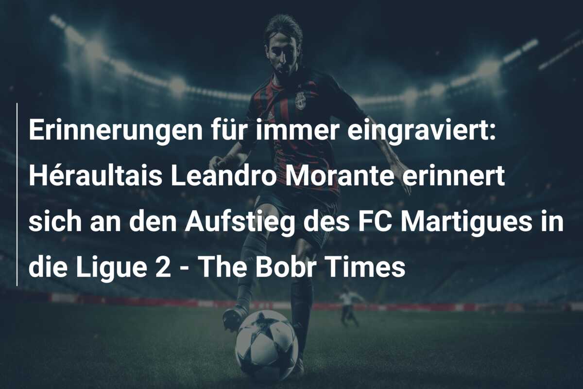 Erinnerungen für immer eingraviert: Héraultais Leandro Morante erinnert sich an den Aufstieg des FC Martigues in die Ligue 2 – The Bobr Times