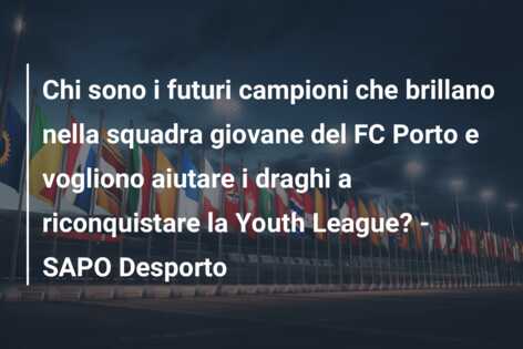 Chi sono i futuri campioni che brillano nella squadra giovane del FC Porto e vogliono aiutare i draghi a riconquistare la Youth League? – SAPO Desporto
