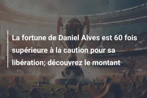 La fortune de Daniel Alves est 60 fois supérieure à la caution pour sa libération; découvrez le montant