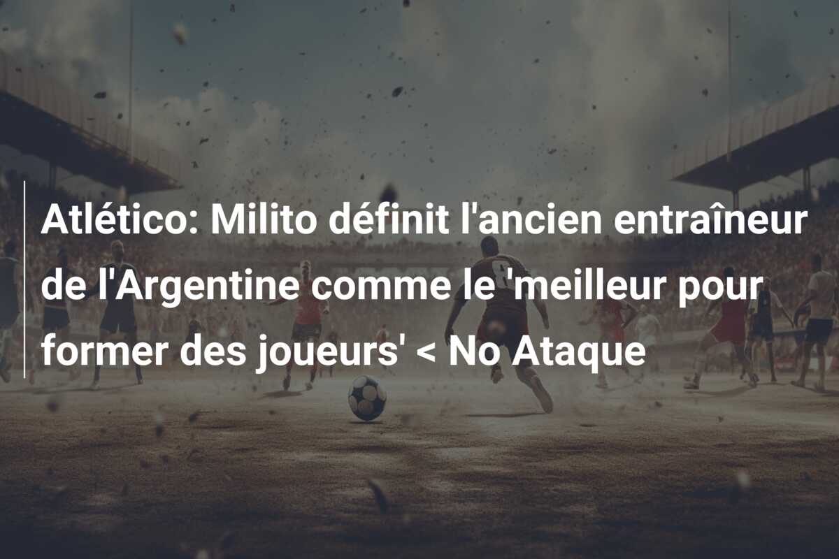 Atlético: Milito définit l’ancien entraîneur de l’Argentine comme le ‘meilleur pour former des joueurs’ < No Ataque