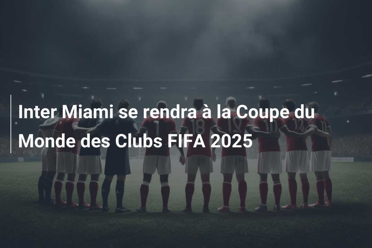 Inter Miami se rendra à la Coupe du Monde des Clubs FIFA 2025
