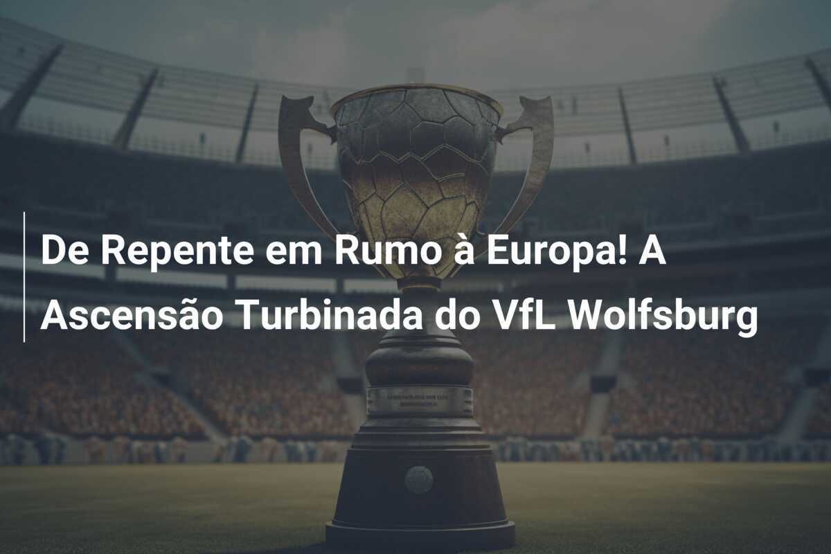 De Repente em Rumo à Europa! A Ascensão Turbinada do VfL Wolfsburg