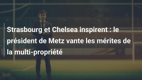 Strasbourg et Chelsea inspirent : le président de Metz vante les mérites de la multi-propriété