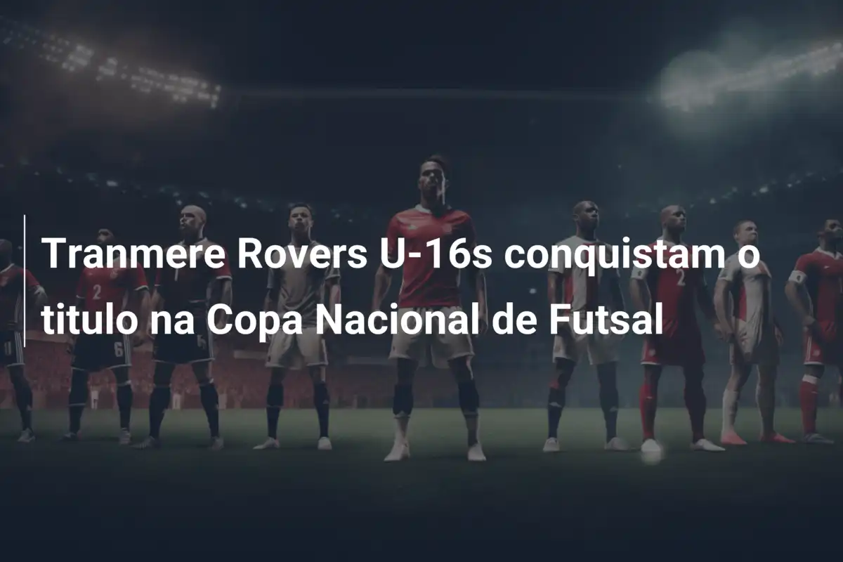Tranmere Rovers U-16s conquistam o titulo na Copa Nacional de Futsal