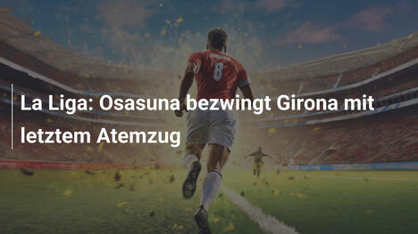 La Liga: Osasuna bezwingt Girona mit letztem Atemzug