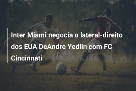 Inter Miami negocia o lateral-direito dos EUA DeAndre Yedlin com FC Cincinnati
