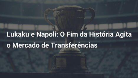 Lukaku e Napoli: O Fim da História Agita o Mercado de Transferências