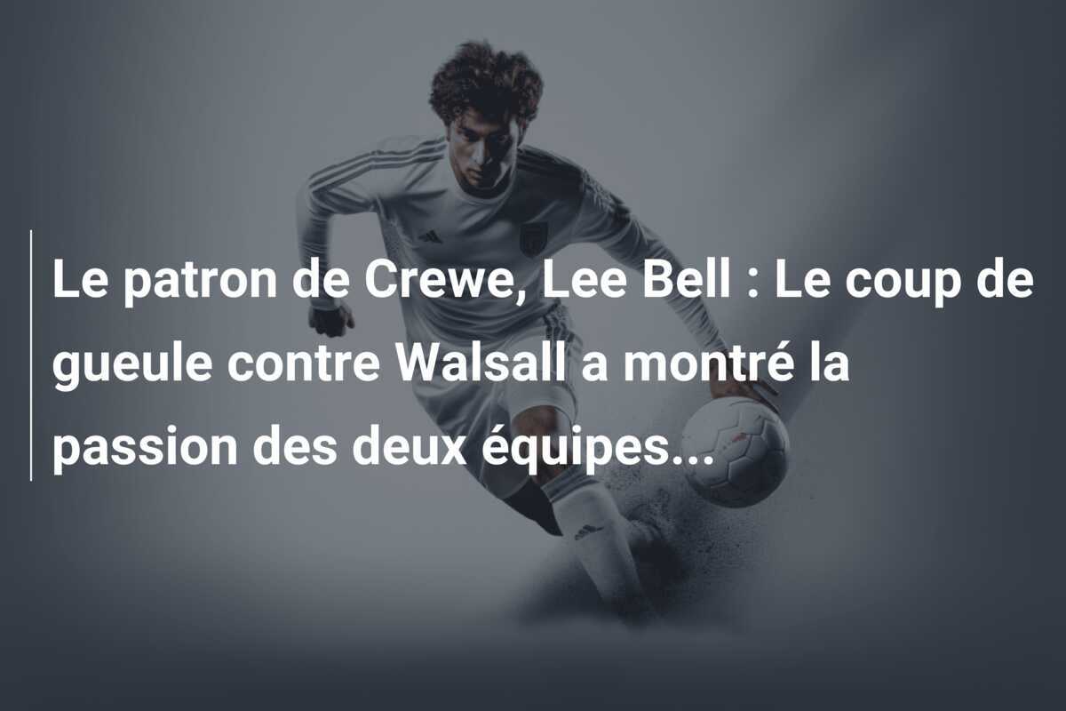 Le patron de Crewe, Lee Bell : Le coup de gueule contre Walsall a montré la passion des deux équipes...