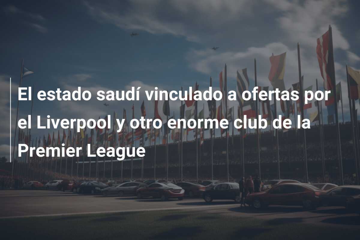 El estado saudí vinculado a ofertas por el Liverpool y otro enorme club de la Premier League