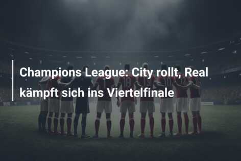 Champions League: City rollt, Real kämpft sich ins Viertelfinale