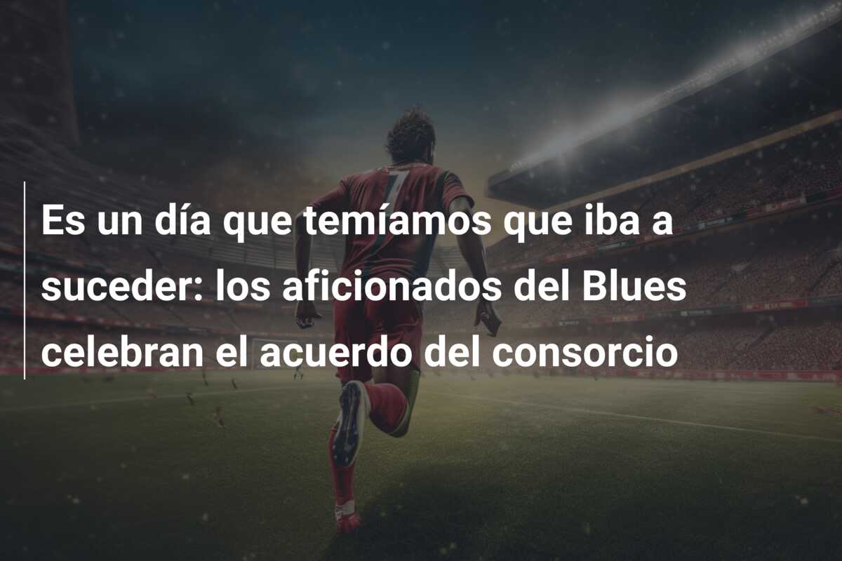Es un día que temíamos que iba a suceder: los aficionados del Blues celebran el acuerdo del consorcio