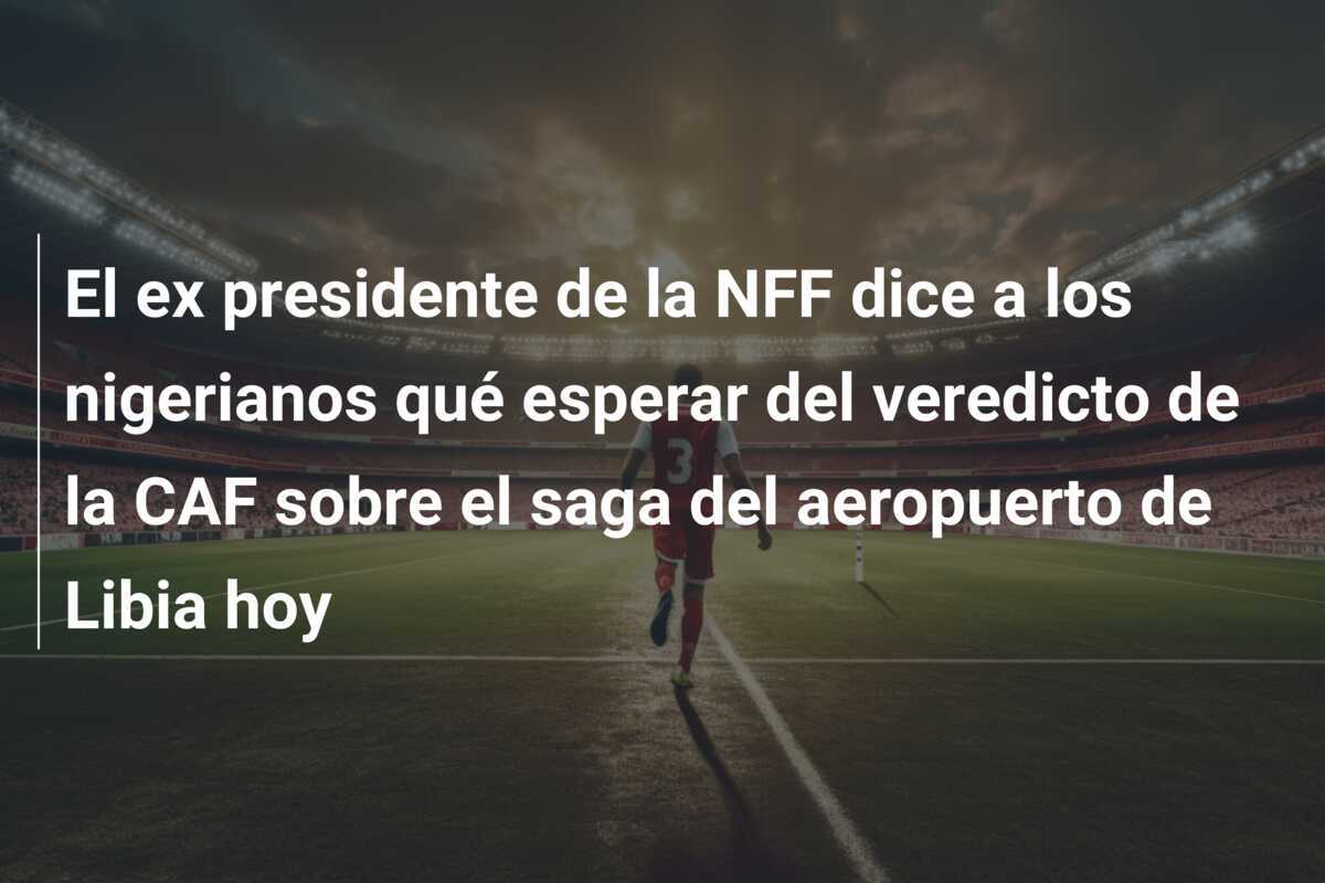 El ex presidente de la NFF dice a los nigerianos qué esperar del veredicto de la CAF sobre el saga del aeropuerto de Libia hoy