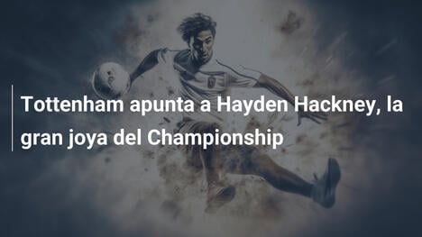 Tottenham apunta a Hayden Hackney, la gran joya del Championship