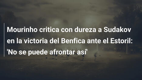 Mourinho critica con dureza a Sudakov en la victoria del Benfica ante el Estoril: 'No se puede afrontar así'