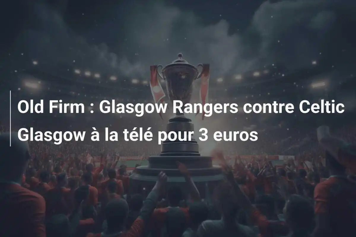 Old Firm : Glasgow Rangers contre Celtic Glasgow à la télé pour 3 euros