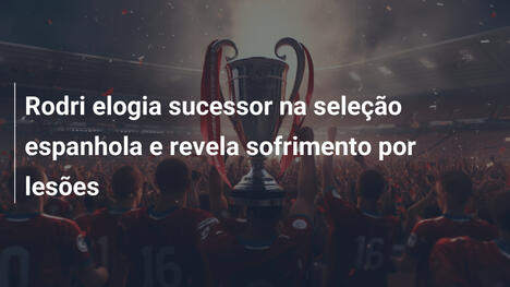 Rodri elogia sucessor na seleção espanhola e revela sofrimento por lesões