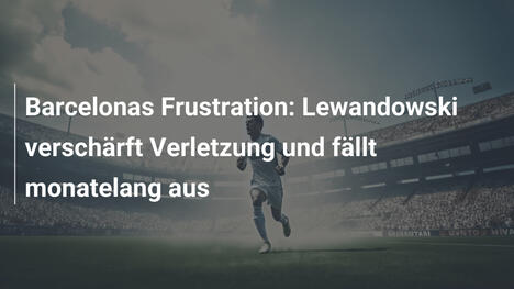 Barcelonas Frustration: Lewandowski verschärft Verletzung und fällt monatelang aus