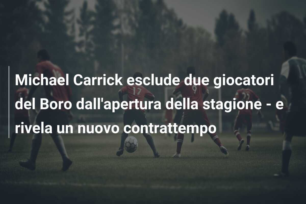 Michael Carrick esclude due giocatori del Boro dall’apertura della stagione – e rivela un nuovo contrattempo