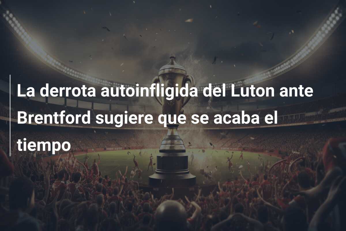 La derrota autoinfligida del Luton ante Brentford sugiere que se acaba el tiempo