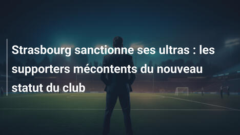 Strasbourg sanctionne ses ultras : les supporters mécontents du nouveau statut du club