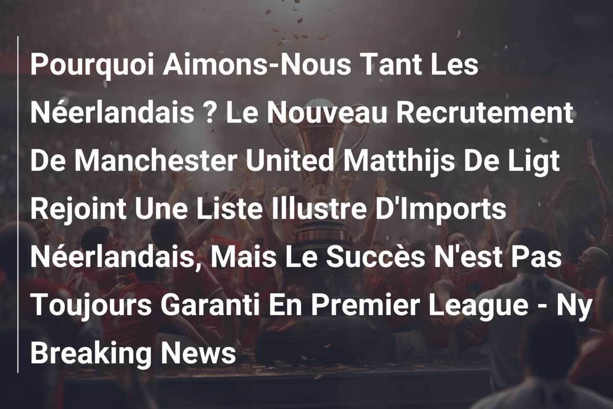 Pourquoi Aimons-Nous Tant Les Néerlandais ? Le Nouveau Recrutement De Manchester United Matthijs De Ligt Rejoint Une Liste Illustre D’Imports Néerlandais, Mais Le Succès N’est Pas Toujours Garanti En Premier League – Ny Breaking News
