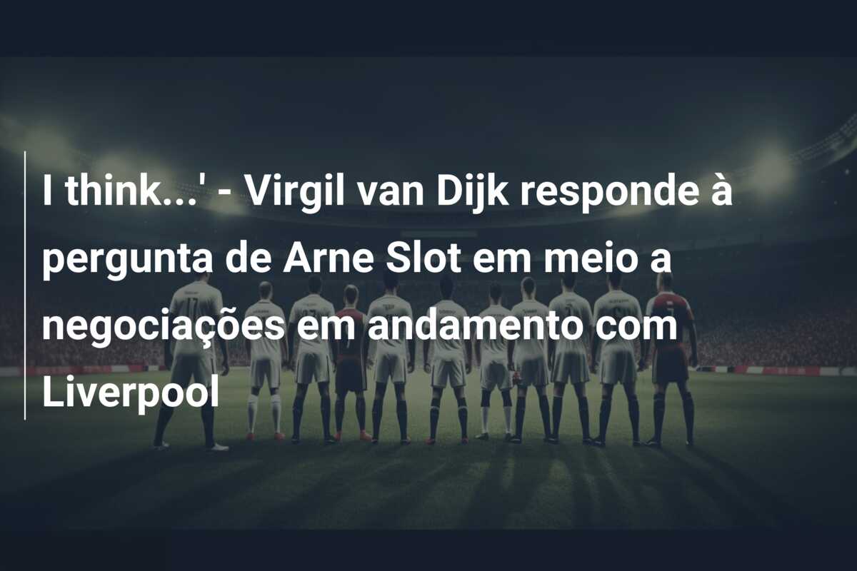 I think…’ – Virgil van Dijk responde à pergunta de Arne Slot em meio a negociações em andamento com Liverpool