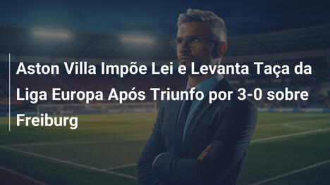 Aston Villa Impõe Lei e Levanta Taça da Liga Europa Após Triunfo por 3-0 sobre Freiburg