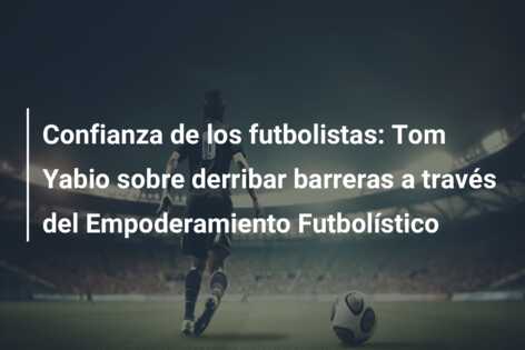 Confianza de los futbolistas: Tom Yabio sobre derribar barreras a través del Empoderamiento Futbolístico