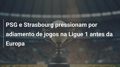 PSG e Strasbourg pressionam por adiamento de jogos na Ligue 1 antes da Europa
