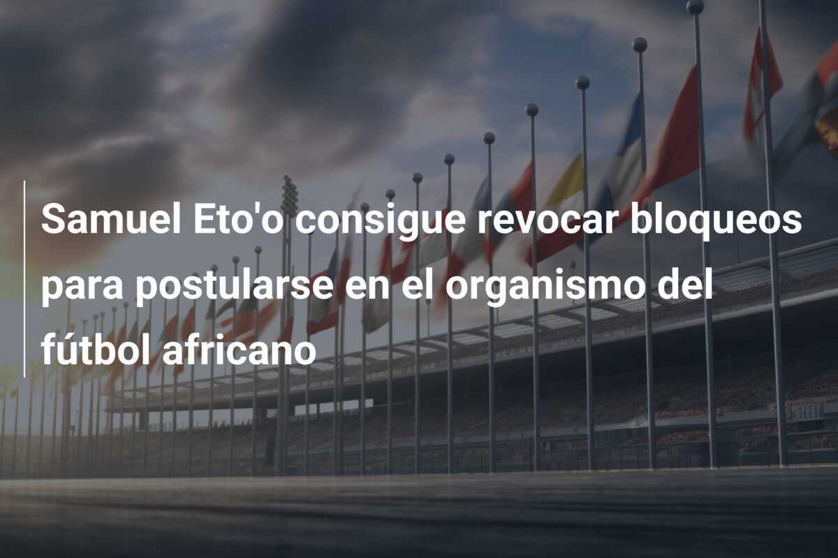 Samuel Eto'o consigue revocar bloqueos para postularse en el organismo del fútbol africano