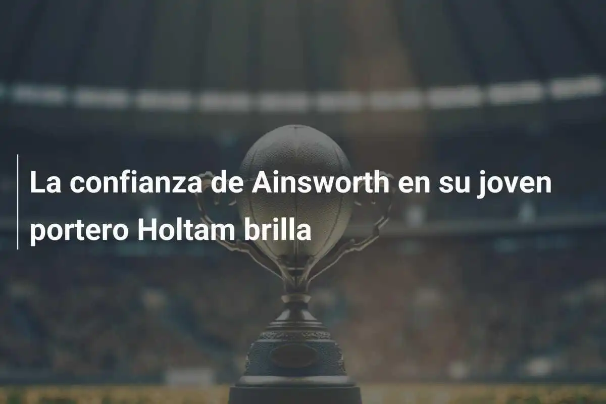 La confianza de Ainsworth en su joven portero Holtam brilla