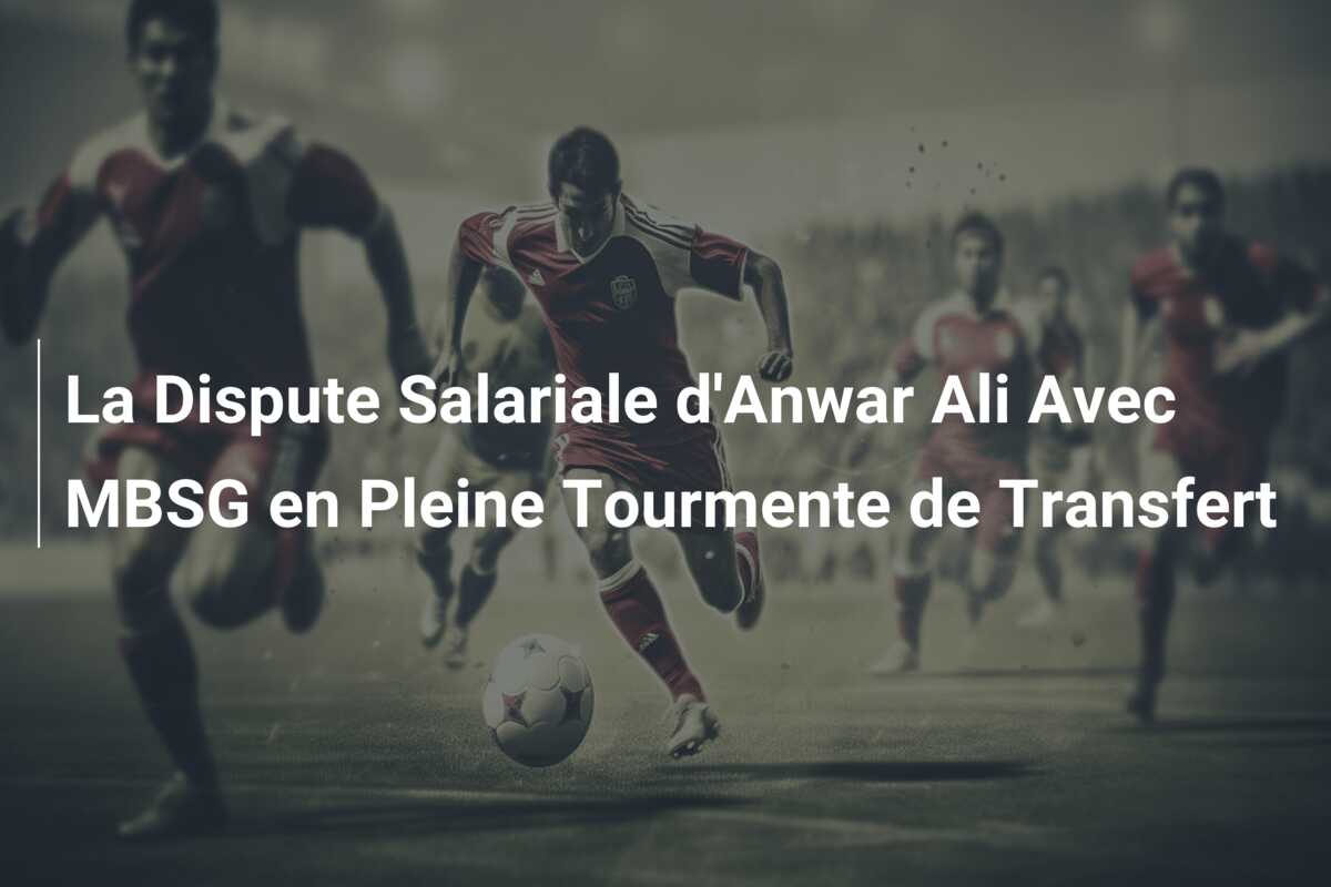 La Dispute Salariale d’Anwar Ali Avec MBSG en Pleine Tourmente de Transfert