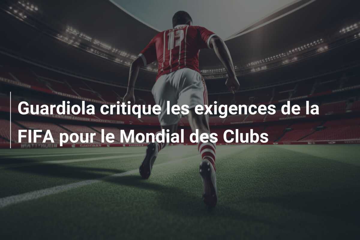 Guardiola critique les exigences de la FIFA pour le Mondial des Clubs
